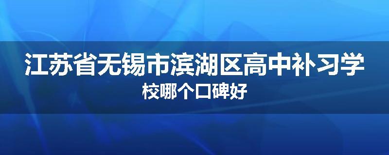 江苏省无锡市滨湖区高中补习学校哪个口碑好
