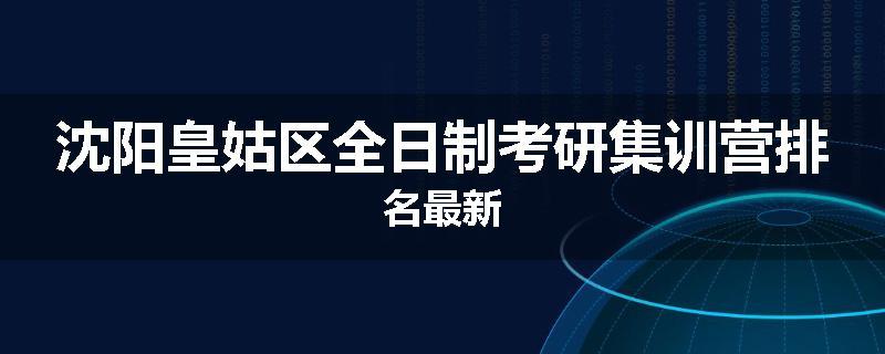 沈阳皇姑区全日制考研集训营排名最新
