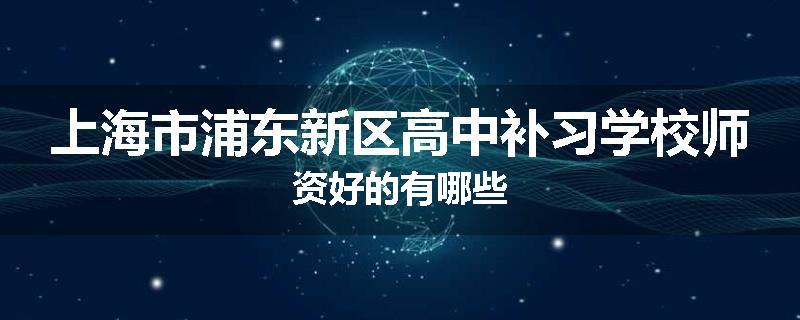 上海市浦东新区高中补习学校师资好的有哪些