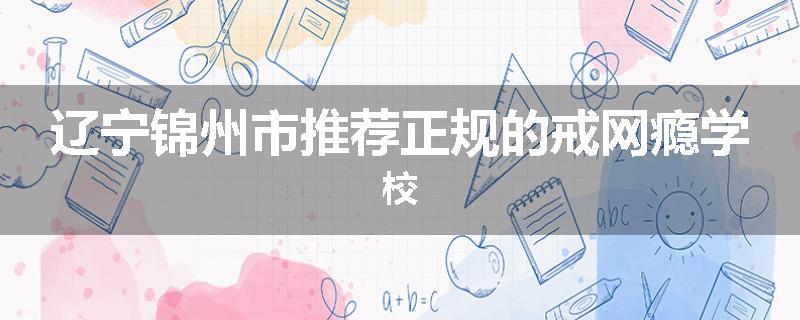 辽宁锦州市推荐正规的戒网瘾学校