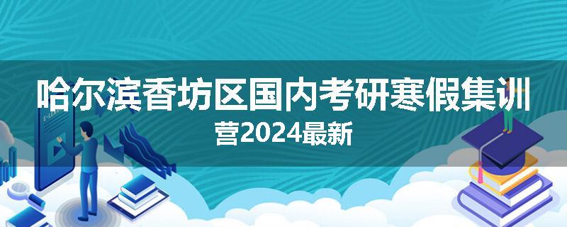 哈尔滨香坊区国内考研寒假集训营2024最新