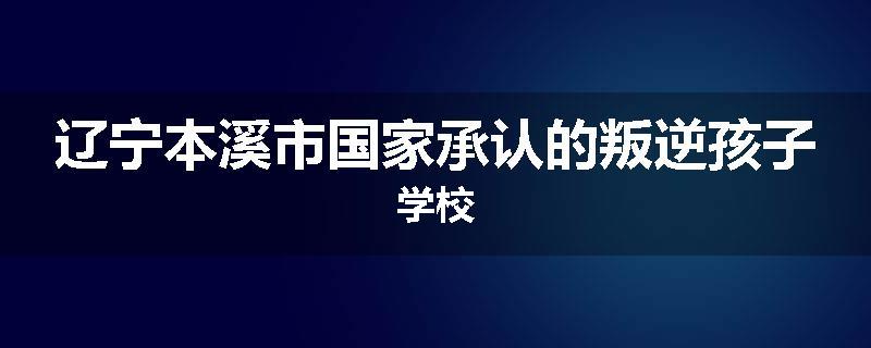 辽宁本溪市国家承认的叛逆孩子学校
