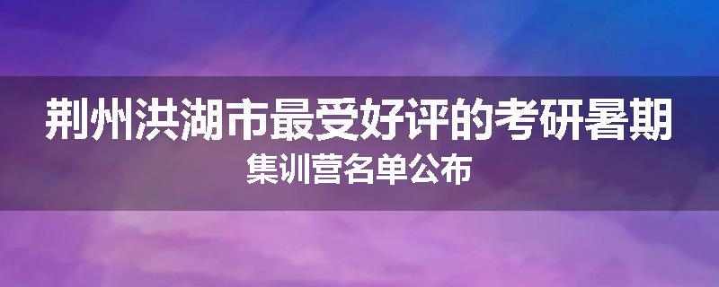 荆州洪湖市最受好评的考研暑期集训营名单公布