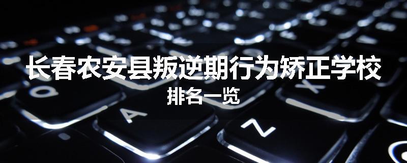 长春农安县叛逆期行为矫正学校排名一览