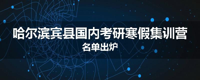 哈尔滨宾县国内考研寒假集训营名单出炉