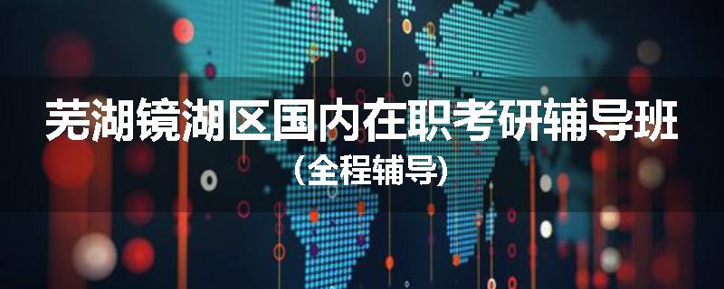 芜湖镜湖区国内在职考研辅导班（全程辅导)