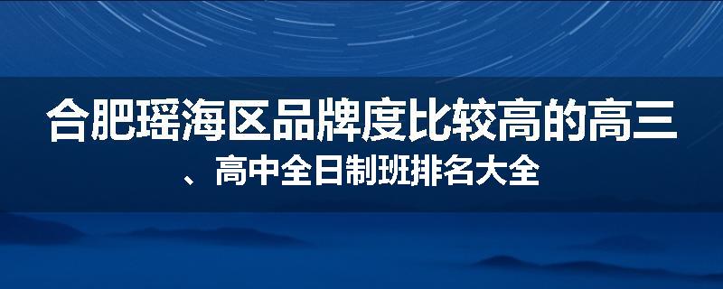 合肥瑶海区品牌度比较高的高三、高中全日制班排名大全