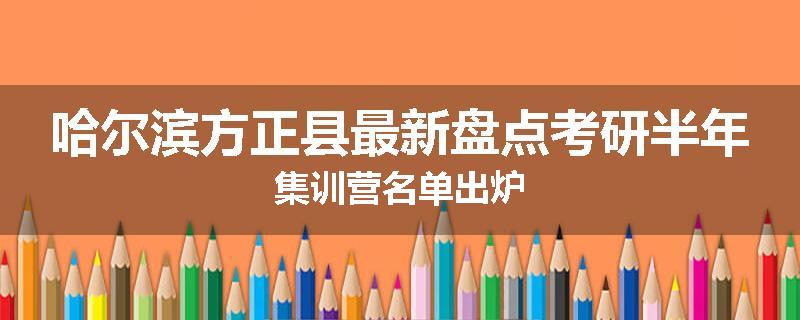 哈尔滨方正县最新盘点考研半年集训营名单出炉