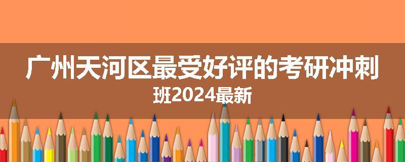 广州天河区最受好评的考研冲刺班2024最新