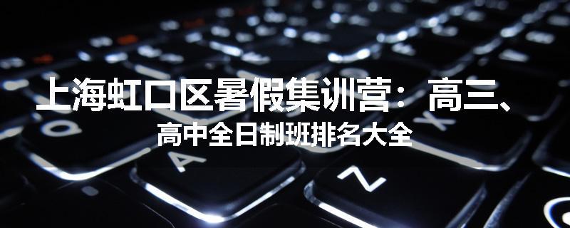 上海虹口区暑假集训营：高三、高中全日制班排名大全