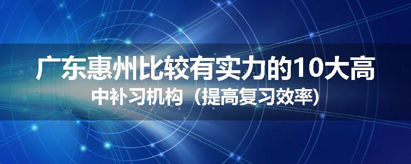 广东惠州比较有实力的10大高中补习机构（提高复习效率)