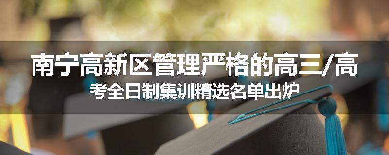 南宁高新区管理严格的高三/高考全日制集训精选名单出炉