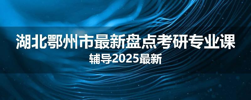 湖北鄂州市最新盘点考研专业课辅导2025最新