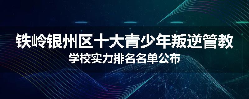 铁岭银州区十大青少年叛逆管教学校实力排名名单公布