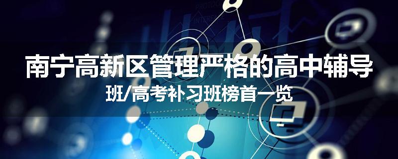 南宁高新区管理严格的高中辅导班/高考补习班榜首一览