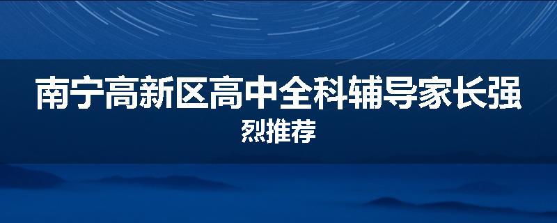 南宁高新区高中全科辅导家长强烈推荐