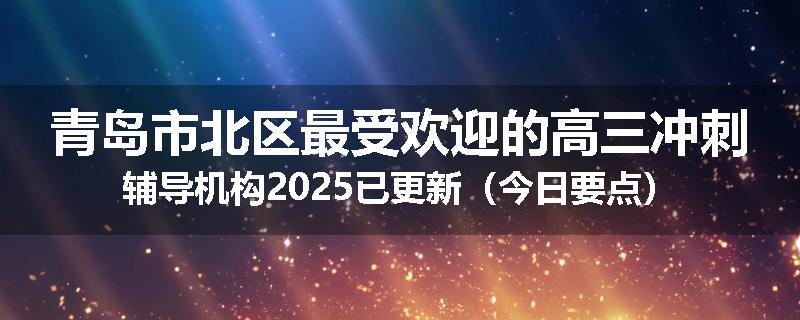 青岛市北区最受欢迎的高三冲刺辅导机构2025已更新（今日要点）