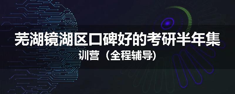 芜湖镜湖区口碑好的考研半年集训营（全程辅导)