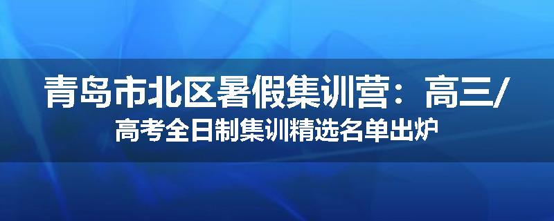 青岛市北区暑假集训营：高三/高考全日制集训精选名单出炉