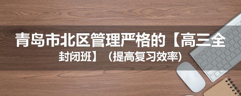 青岛市北区管理严格的【高三全封闭班】（提高复习效率)