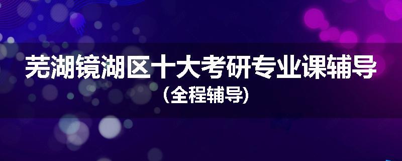 芜湖镜湖区十大考研专业课辅导（全程辅导)
