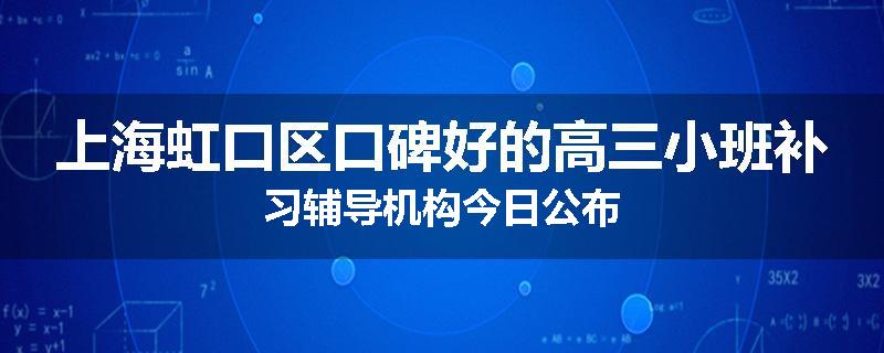 上海虹口区口碑好的高三小班补习辅导机构今日公布