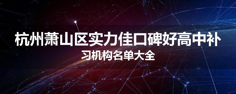 杭州萧山区实力佳口碑好高中补习机构名单大全