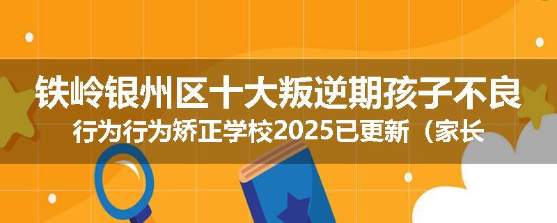 铁岭银州区十大叛逆期孩子不良行为行为矫正学校2025已更新（家长推荐）