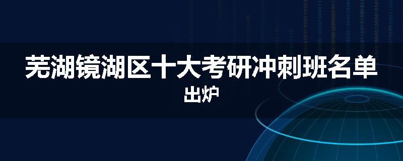 芜湖镜湖区十大考研冲刺班名单出炉