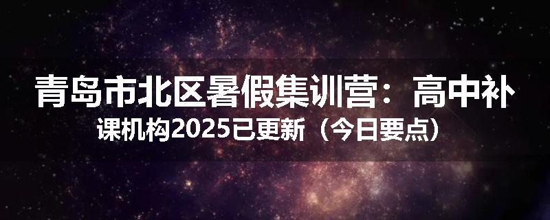 青岛市北区暑假集训营：高中补课机构2025已更新（今日要点）