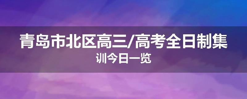 青岛市北区高三/高考全日制集训今日一览