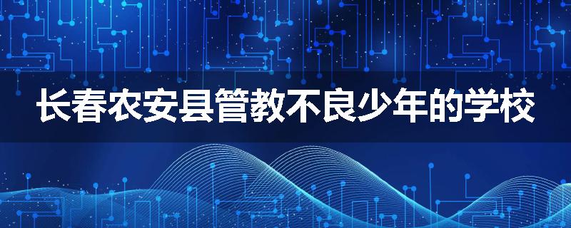 长春农安县管教不良少年的学校
