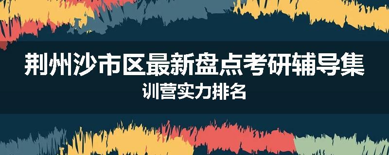 荆州沙市区最新盘点考研辅导集训营实力排名