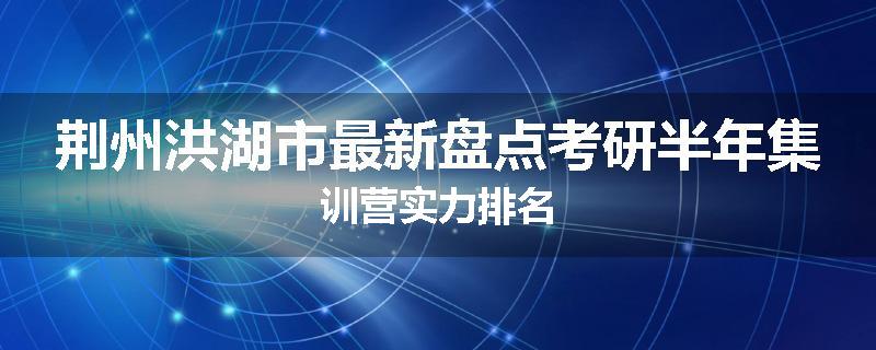荆州洪湖市最新盘点考研半年集训营实力排名