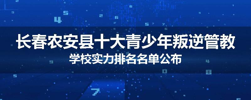长春农安县十大青少年叛逆管教学校实力排名名单公布