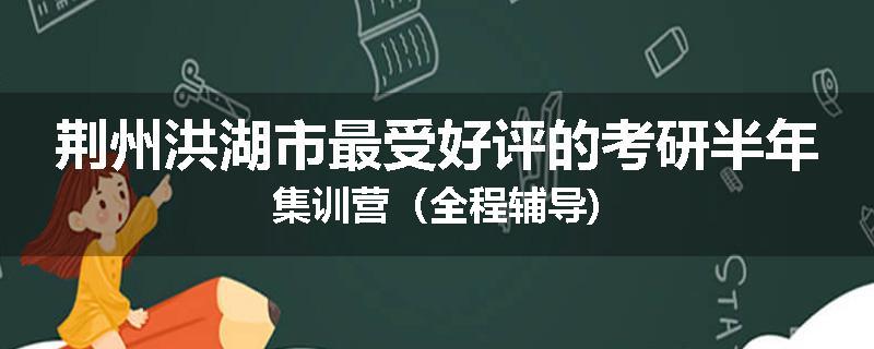 荆州洪湖市最受好评的考研半年集训营（全程辅导)