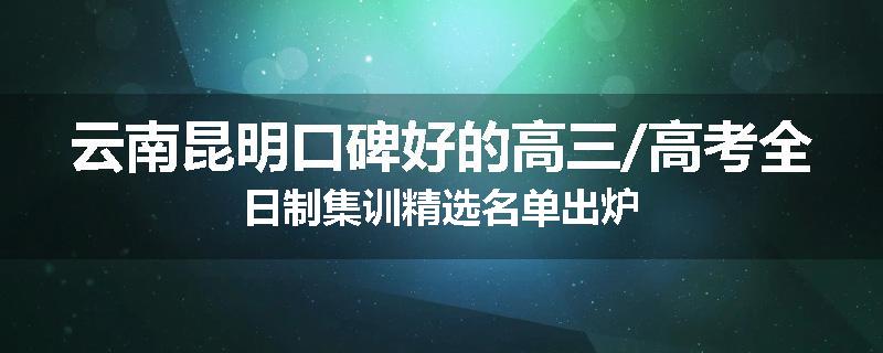 云南昆明口碑好的高三/高考全日制集训精选名单出炉