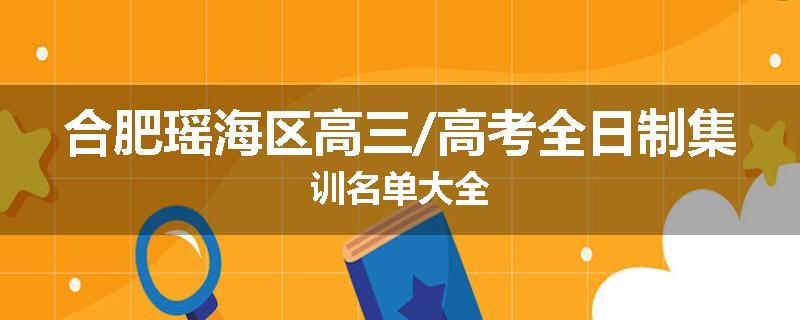 合肥瑶海区高三/高考全日制集训名单大全