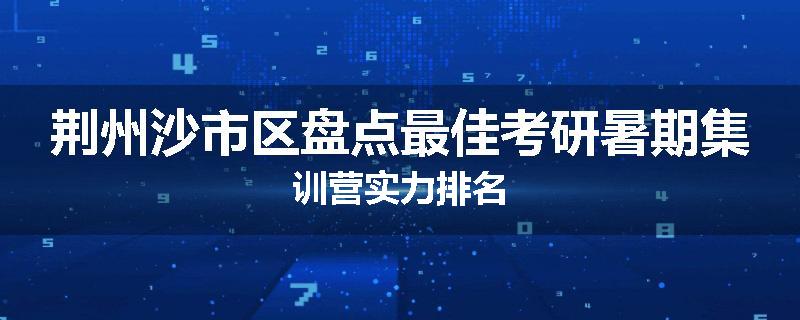 荆州沙市区盘点最佳考研暑期集训营实力排名