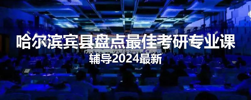 哈尔滨宾县盘点最佳考研专业课辅导2024最新
