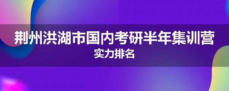 荆州洪湖市国内考研半年集训营实力排名