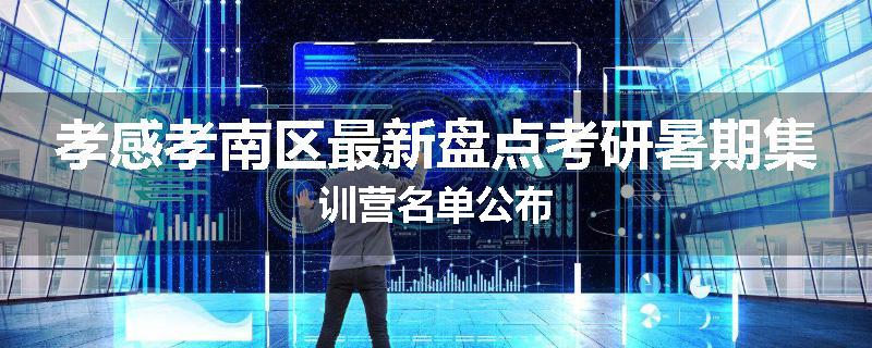 孝感孝南区最新盘点考研暑期集训营名单公布