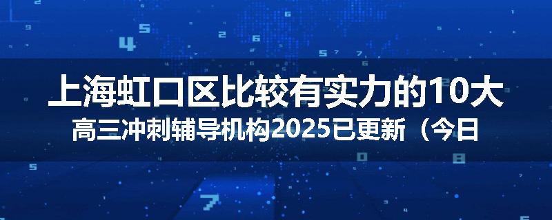 上海虹口区比较有实力的10大高三冲刺辅导机构2025已更新（今日要点）