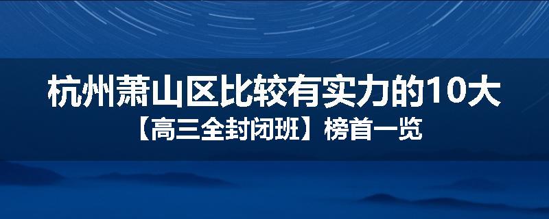 杭州萧山区比较有实力的10大【高三全封闭班】榜首一览