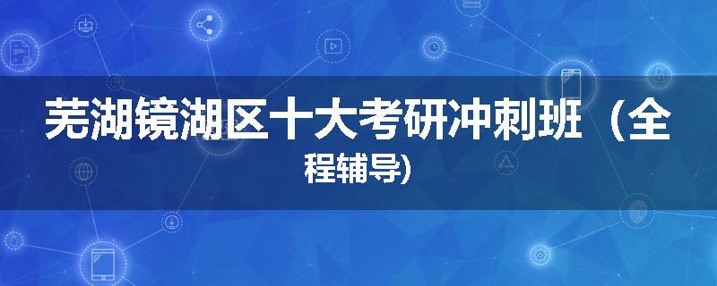 芜湖镜湖区十大考研冲刺班（全程辅导)