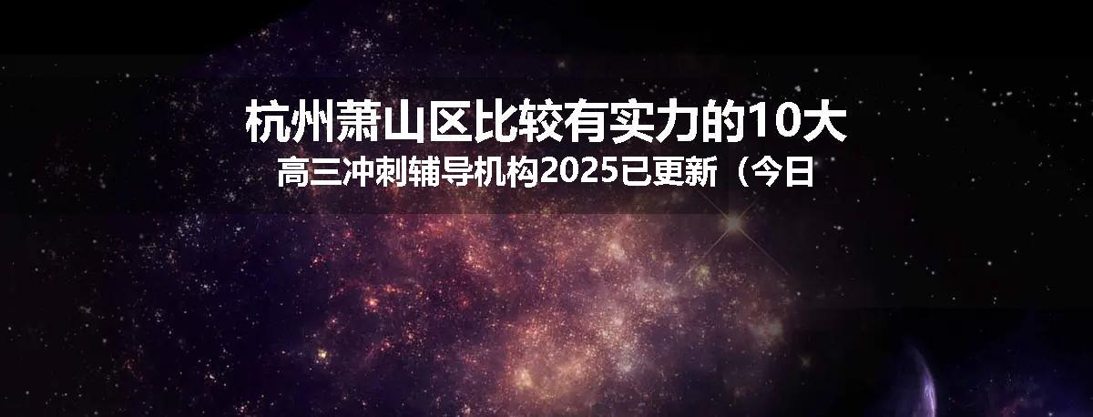 杭州萧山区比较有实力的10大高三冲刺辅导机构2025已更新（今日要点）