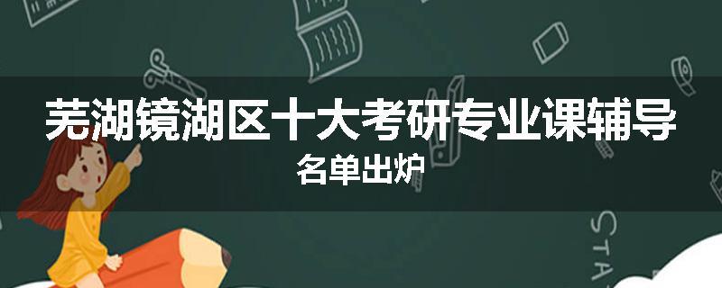 芜湖镜湖区十大考研专业课辅导名单出炉