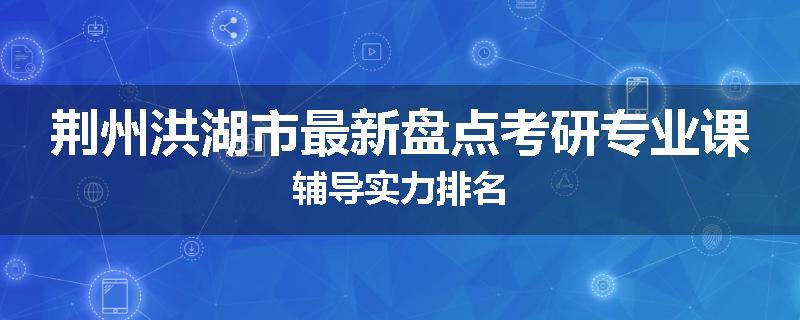 荆州洪湖市最新盘点考研专业课辅导实力排名