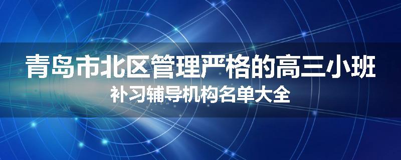 青岛市北区管理严格的高三小班补习辅导机构名单大全