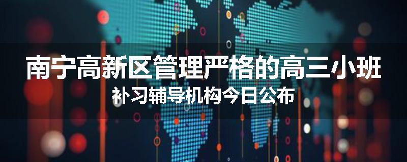 南宁高新区管理严格的高三小班补习辅导机构今日公布